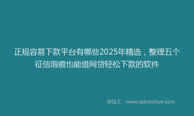 正规容易下款平台有哪些2025年精选，整理五个征信瑕疵也能借网贷轻松下款的软件