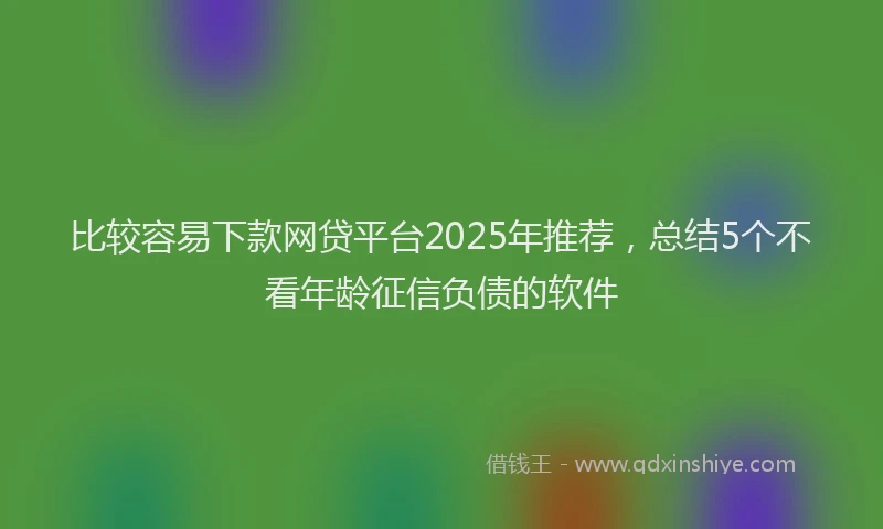 比较容易下款网贷平台2025年推荐，总结5个不看年龄征信负债的软件
