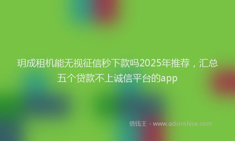 玥成租机能无视征信秒下款吗2025年推荐，汇总五个贷款不上诚信平台的app