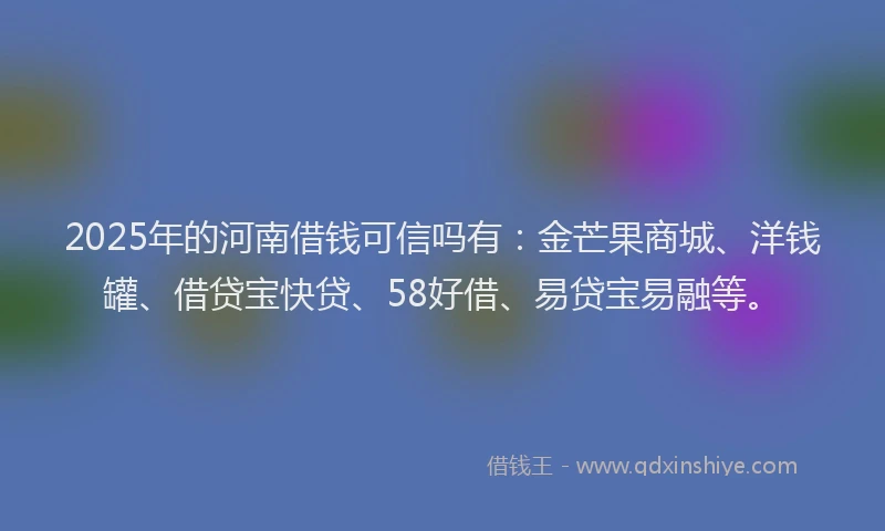 2025年的河南借钱可信吗有：金芒果商城、洋钱罐、借贷宝快贷、58好借、易贷宝易融等。