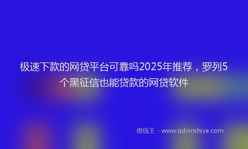 极速下款的网贷平台可靠吗2025年推荐，罗列5个黑征信也能贷款的网贷软件
