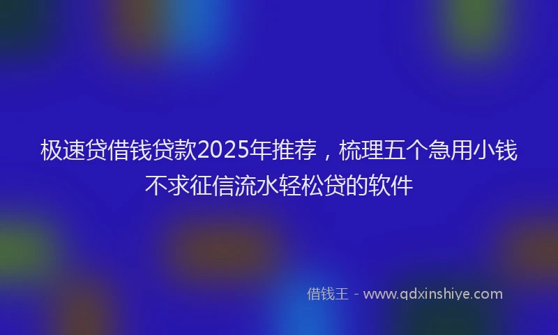 极速贷借钱贷款2025年推荐，梳理五个急用小钱不求征信流水轻松贷的软件