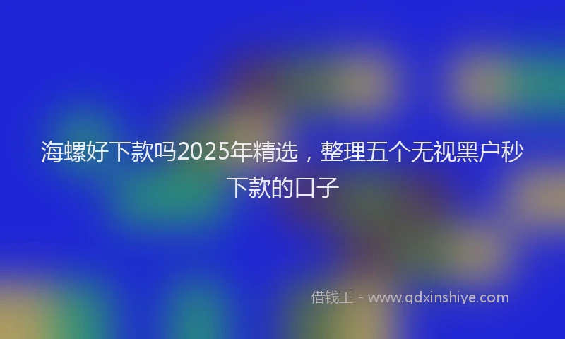 海螺好下款吗2025年精选，整理五个无视黑户秒下款的口子