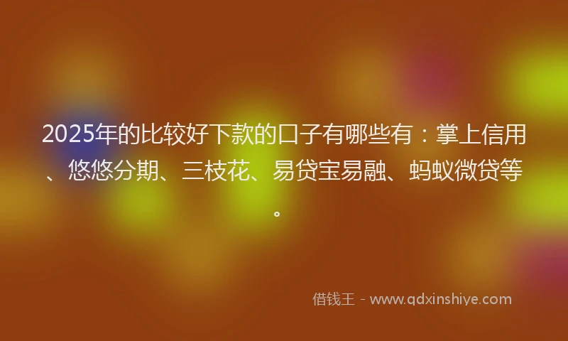 2025年的比较好下款的口子有哪些有：掌上信用、悠悠分期、三枝花、易贷宝易融、蚂蚁微贷等。