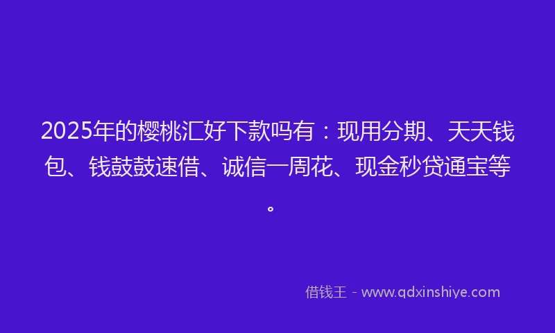 2025年的樱桃汇好下款吗有：现用分期、天天钱包、钱鼓鼓速借、诚信一周花、现金秒贷通宝等。