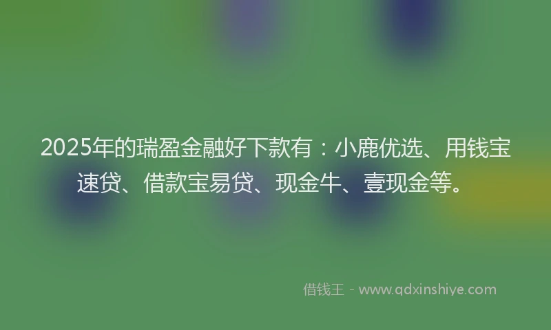 2025年的瑞盈金融好下款有：小鹿优选、用钱宝速贷、借款宝易贷、现金牛、壹现金等。