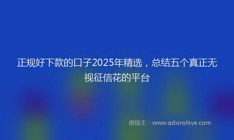 正规好下款的口子2025年精选，总结五个真正无视征信花的平台