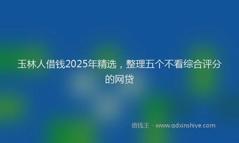 玉林人借钱2025年精选，整理五个不看综合评分的网贷