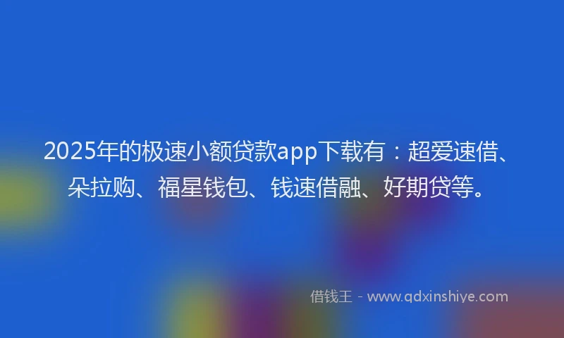 2025年的极速小额贷款app下载有：超爱速借、朵拉购、福星钱包、钱速借融、好期贷等。