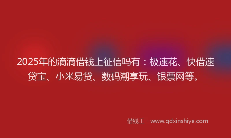 2025年的滴滴借钱上征信吗有：极速花、快借速贷宝、小米易贷、数码潮享玩、银票网等。