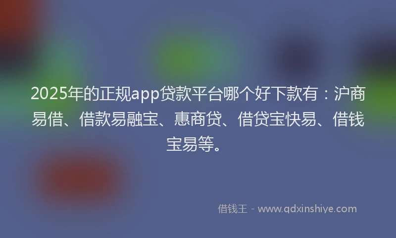 2025年的正规app贷款平台哪个好下款有：沪商易借、借款易融宝、惠商贷、借贷宝快易、借钱宝易等。