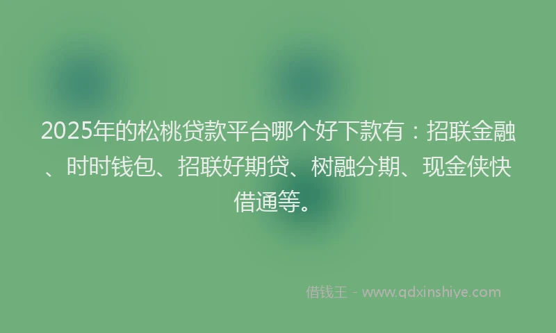 2025年的松桃贷款平台哪个好下款有：招联金融、时时钱包、招联好期贷、树融分期、现金侠快借通等。