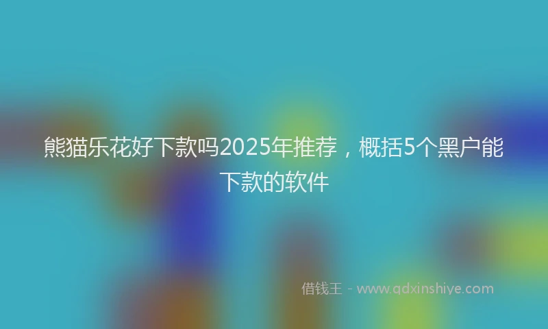 熊猫乐花好下款吗2025年推荐，概括5个黑户能下款的软件