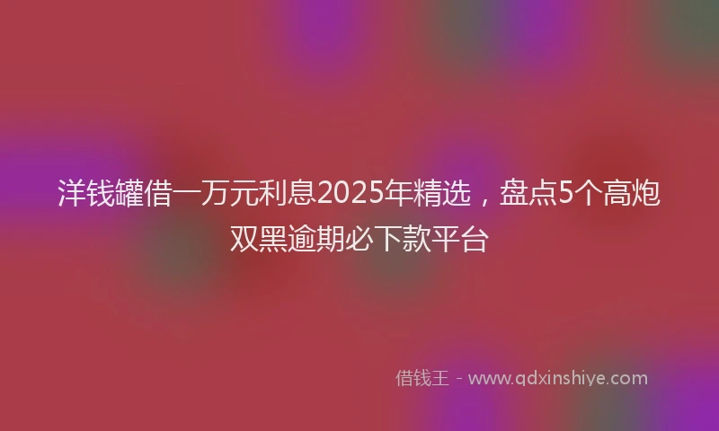 洋钱罐借一万元利息2025年精选，盘点5个高炮双黑逾期必下款平台