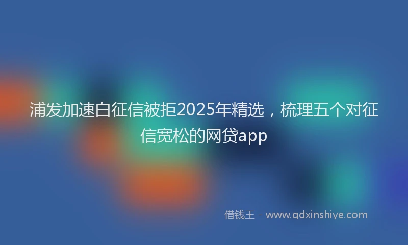 浦发加速白征信被拒2025年精选，梳理五个对征信宽松的网贷app
