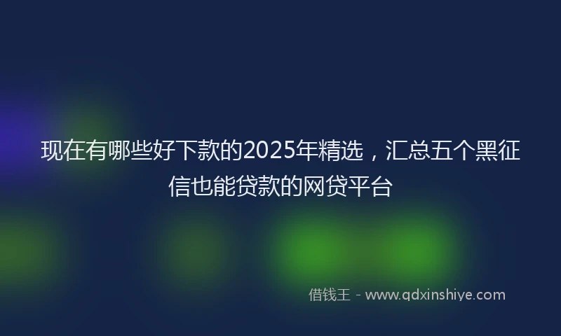 现在有哪些好下款的2025年精选，汇总五个黑征信也能贷款的网贷平台