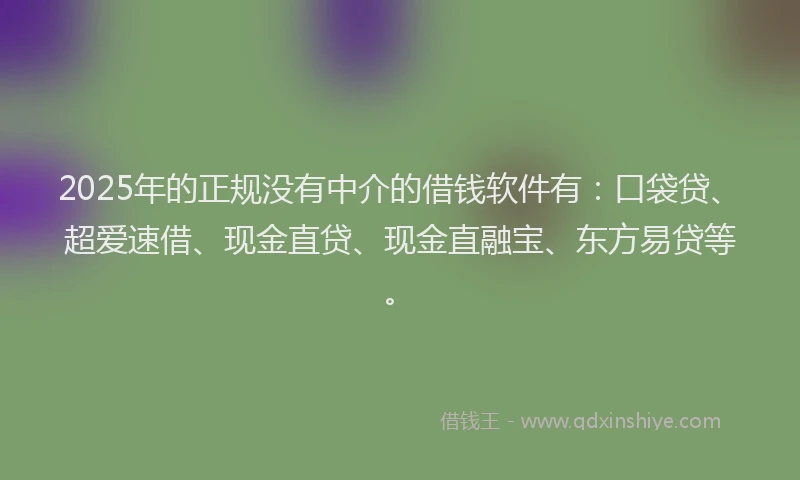 2025年的正规没有中介的借钱软件有：口袋贷、超爱速借、现金直贷、现金直融宝、东方易贷等。