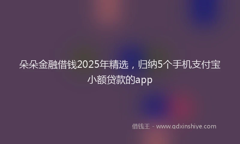 朵朵金融借钱2025年精选，归纳5个手机支付宝小额贷款的app