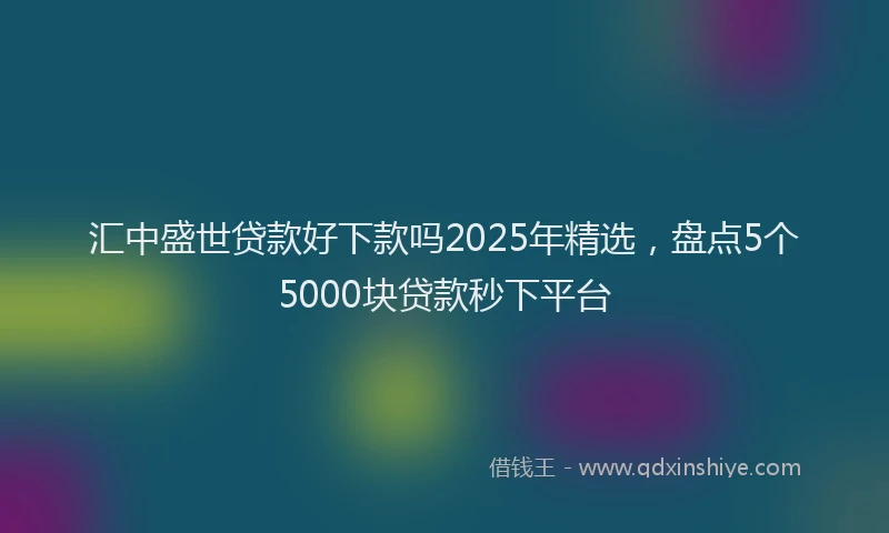 汇中盛世贷款好下款吗2025年精选，盘点5个5000块贷款秒下平台