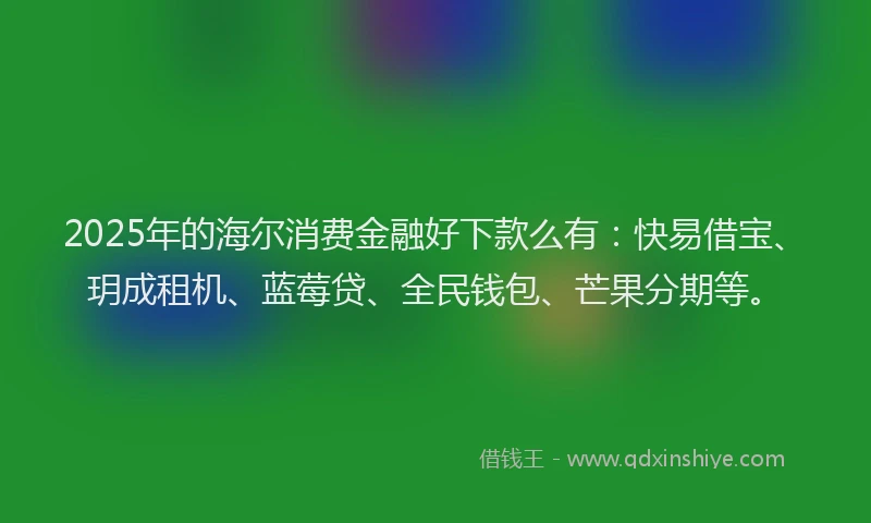 2025年的海尔消费金融好下款么有：快易借宝、玥成租机、蓝莓贷、全民钱包、芒果分期等。