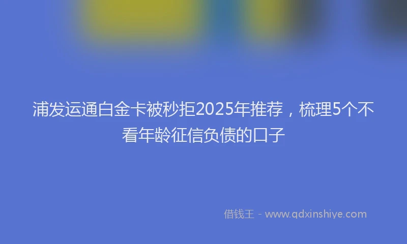浦发运通白金卡被秒拒2025年推荐，梳理5个不看年龄征信负债的口子