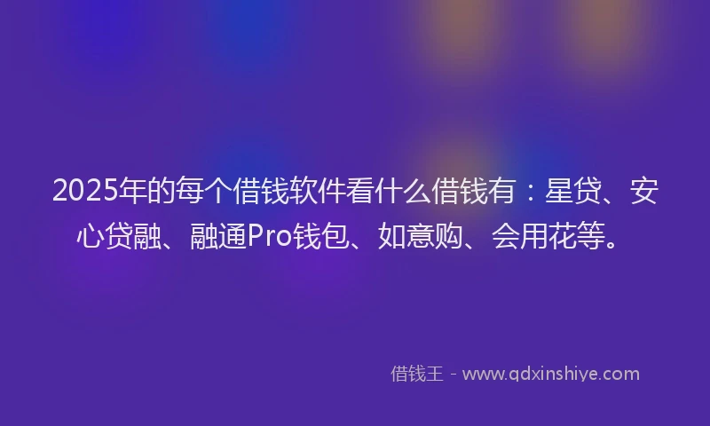 2025年的每个借钱软件看什么借钱有：星贷、安心贷融、融通Pro钱包、如意购、会用花等。