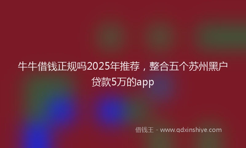 牛牛借钱正规吗2025年推荐，整合五个苏州黑户贷款5万的app