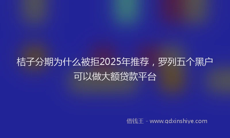 桔子分期为什么被拒2025年推荐，罗列五个黑户可以做大额贷款平台