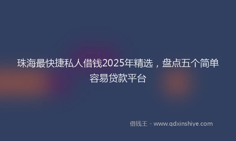 珠海最快捷私人借钱2025年精选，盘点五个简单容易贷款平台