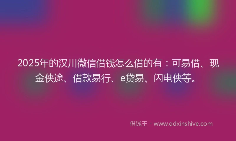 2025年的汉川微信借钱怎么借的有：可易借、现金侠途、借款易行、e贷易、闪电侠等。