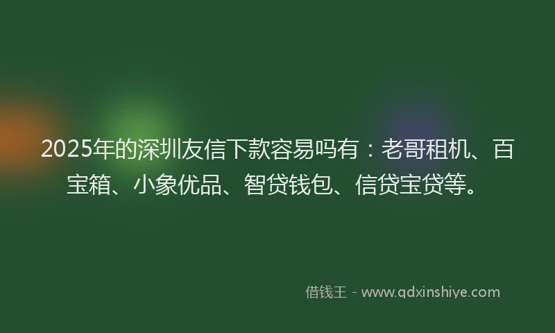 2025年的深圳友信下款容易吗有：老哥租机、百宝箱、小象优品、智贷钱包、信贷宝贷等。