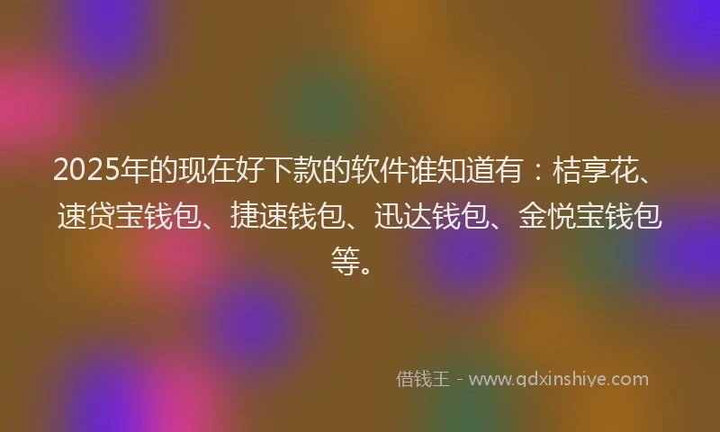 2025年的现在好下款的软件谁知道有：桔享花、速贷宝钱包、捷速钱包、迅达钱包、金悦宝钱包等。
