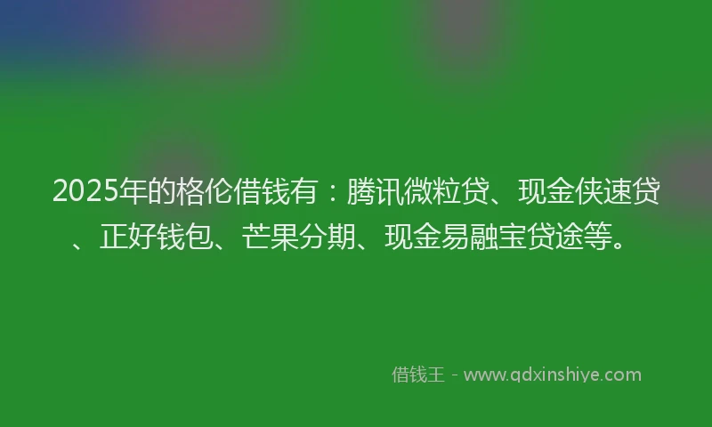2025年的格伦借钱有：腾讯微粒贷、现金侠速贷、正好钱包、芒果分期、现金易融宝贷途等。