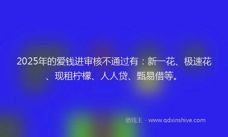 2025年的爱钱进审核不通过有：新一花、极速花、现租柠檬、人人贷、甄易借等。