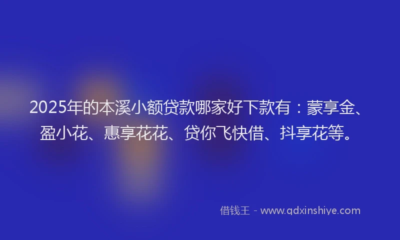 2025年的本溪小额贷款哪家好下款有：蒙享金、盈小花、惠享花花、贷你飞快借、抖享花等。