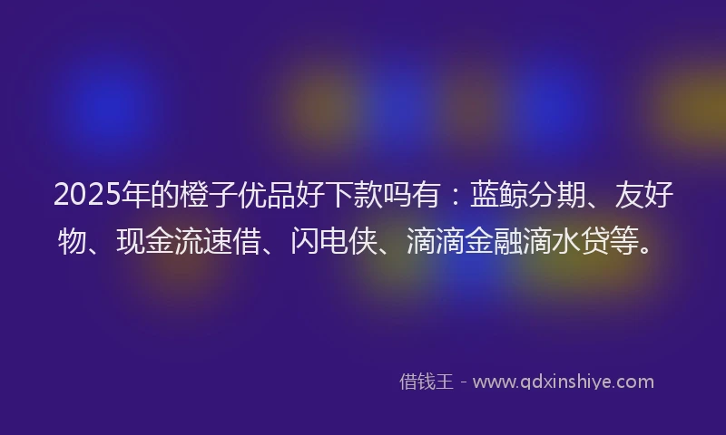 2025年的橙子优品好下款吗有：蓝鲸分期、友好物、现金流速借、闪电侠、滴滴金融滴水贷等。
