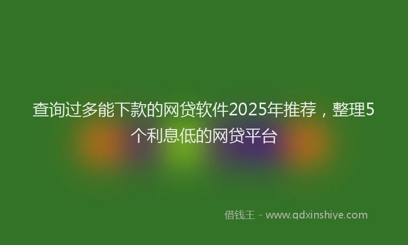 查询过多能下款的网贷软件2025年推荐，整理5个利息低的网贷平台
