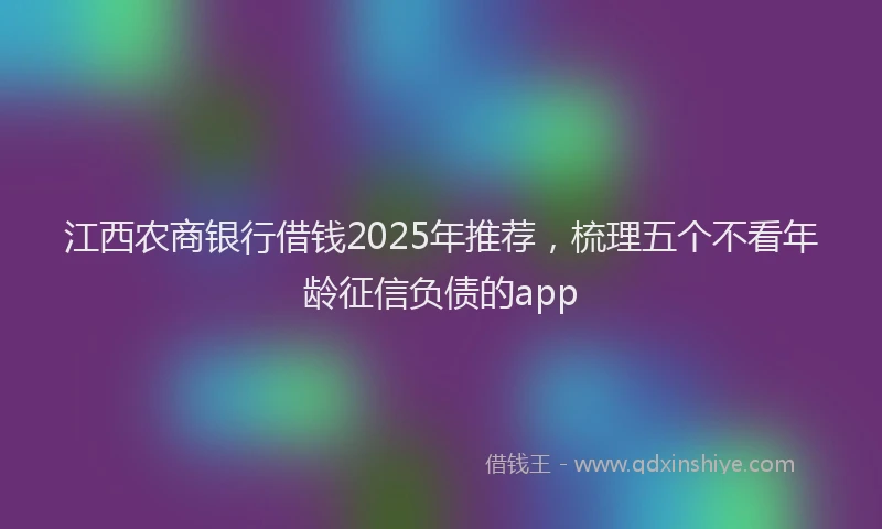 江西农商银行借钱2025年推荐，梳理五个不看年龄征信负债的app