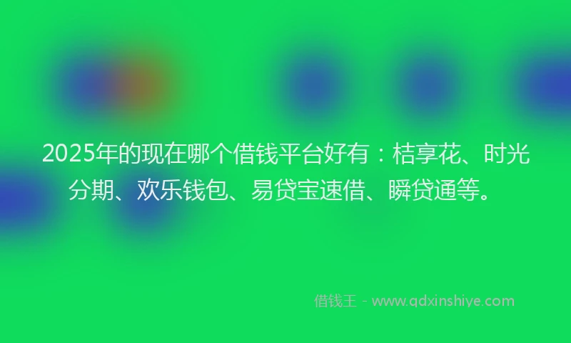 2025年的现在哪个借钱平台好有：桔享花、时光分期、欢乐钱包、易贷宝速借、瞬贷通等。