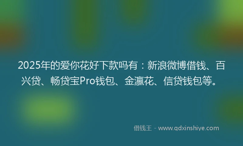 2025年的爱你花好下款吗有：新浪微博借钱、百兴贷、畅贷宝Pro钱包、金瀛花、信贷钱包等。