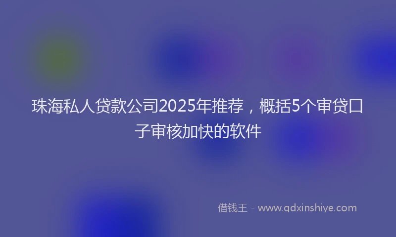 珠海私人贷款公司2025年推荐，概括5个审贷口子审核加快的软件