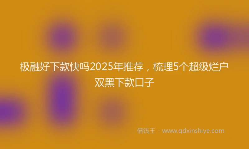 极融好下款快吗2025年推荐，梳理5个超级烂户双黑下款口子