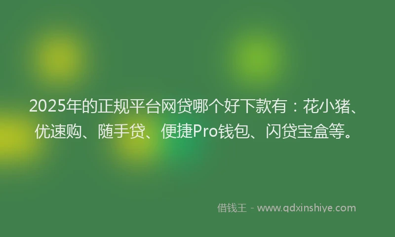 2025年的正规平台网贷哪个好下款有：花小猪、优速购、随手贷、便捷Pro钱包、闪贷宝盒等。
