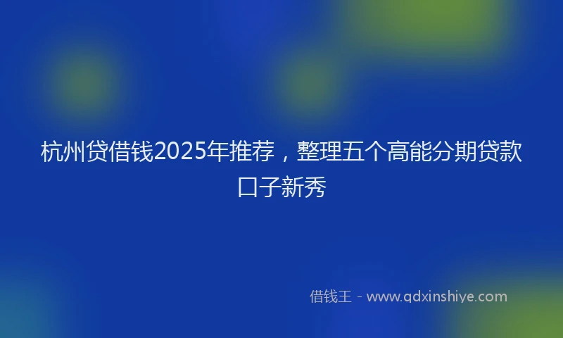 杭州贷借钱2025年推荐，整理五个高能分期贷款口子新秀