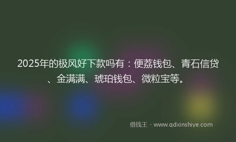 2025年的极风好下款吗有：便荔钱包、青石信贷、金满满、琥珀钱包、微粒宝等。