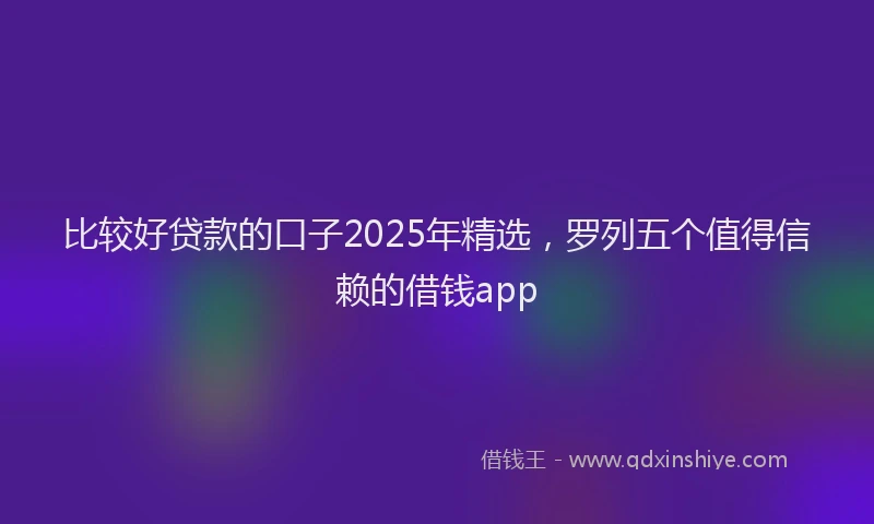 比较好贷款的口子2025年精选，罗列五个值得信赖的借钱app