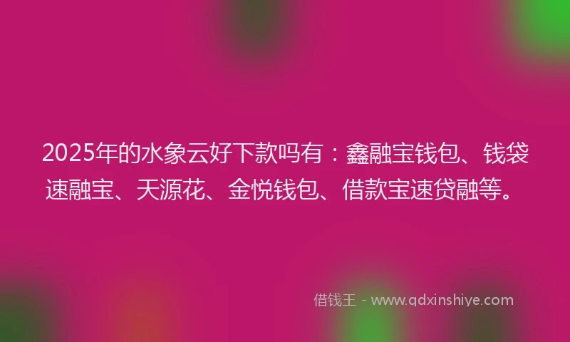 2025年的水象云好下款吗有：鑫融宝钱包、钱袋速融宝、天源花、金悦钱包、借款宝速贷融等。