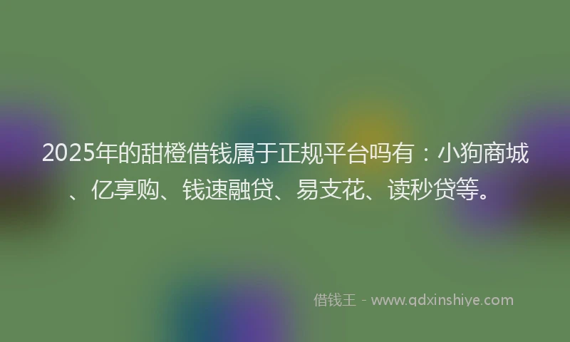 2025年的甜橙借钱属于正规平台吗有：小狗商城、亿享购、钱速融贷、易支花、读秒贷等。