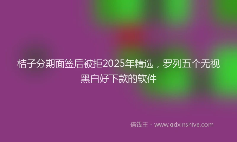 桔子分期面签后被拒2025年精选，罗列五个无视黑白好下款的软件
