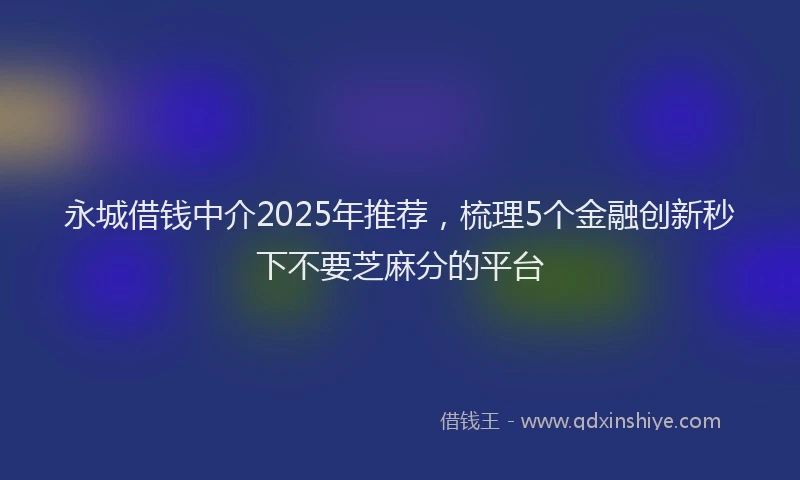 永城借钱中介2025年推荐，梳理5个金融创新秒下不要芝麻分的平台